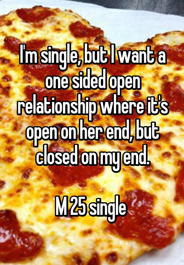 I'm single, but I want a one sided open relationship where it's open on her end, but closed on my end.

M 25 single 