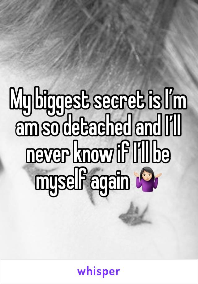 My biggest secret is I’m am so detached and I’ll never know if I’ll be myself again 🤷🏻‍♀️