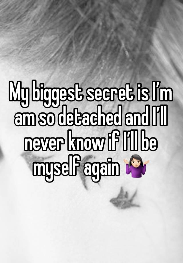 My biggest secret is I’m am so detached and I’ll never know if I’ll be myself again 🤷🏻‍♀️