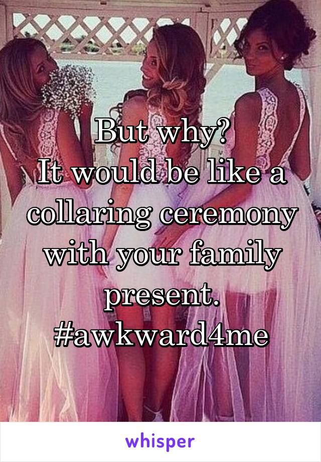 But why?
It would be like a collaring ceremony with your family present.
#awkward4me