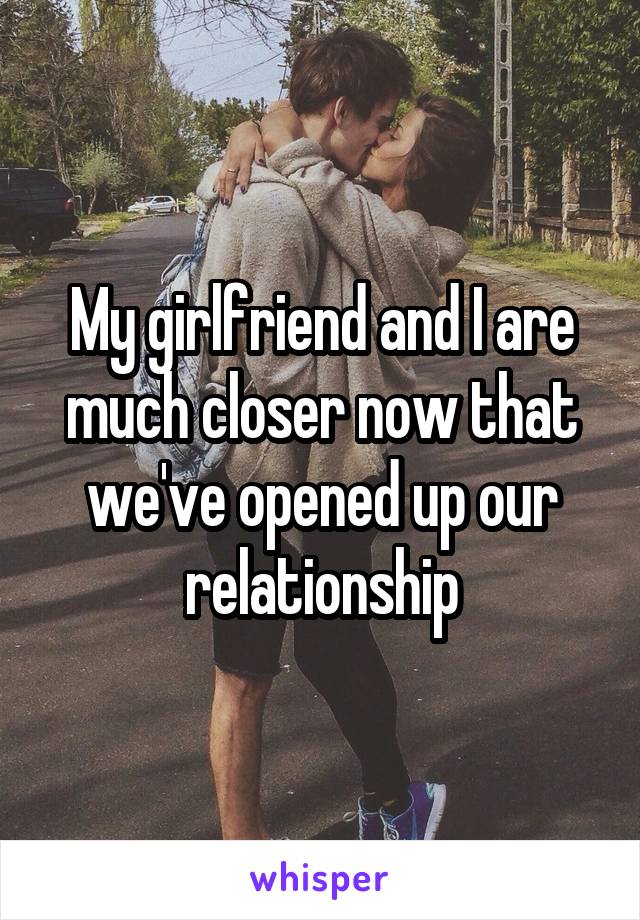 My girlfriend and I are much closer now that we've opened up our relationship