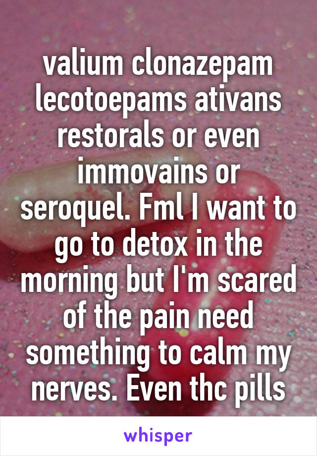 valium clonazepam lecotoepams ativans restorals or even immovains or seroquel. Fml I want to go to detox in the morning but I'm scared of the pain need something to calm my nerves. Even thc pills