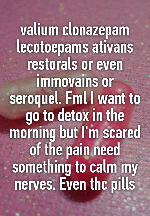 valium clonazepam lecotoepams ativans restorals or even immovains or seroquel. Fml I want to go to detox in the morning but I'm scared of the pain need something to calm my nerves. Even thc pills