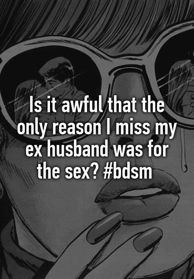 

Is it awful that the only reason I miss my ex husband was for the sex? #bdsm 