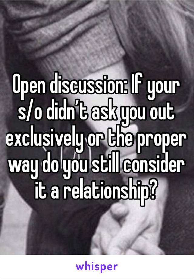 Open discussion: If your s/o didn’t ask you out exclusively or the proper way do you still consider it a relationship?