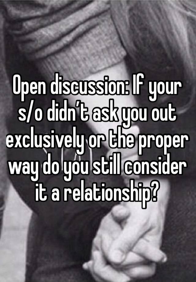 Open discussion: If your s/o didn’t ask you out exclusively or the proper way do you still consider it a relationship?