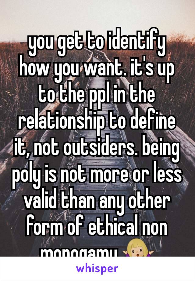 you get to identify how you want. it's up to the ppl in the relationship to define it, not outsiders. being poly is not more or less valid than any other form of ethical non monogamy 🤷🏼‍♀️