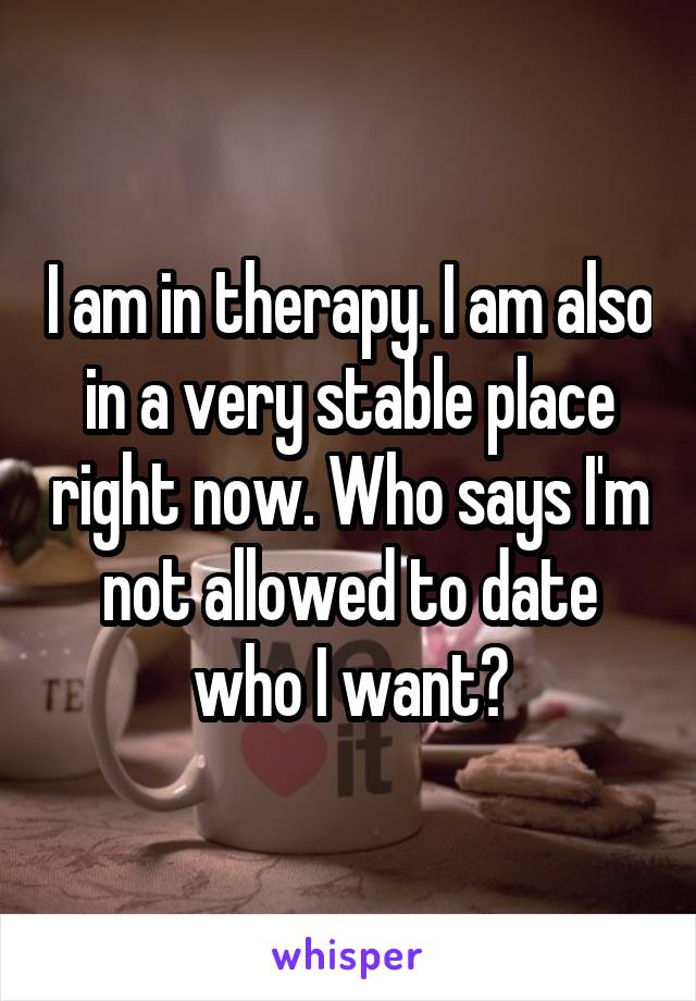 I am in therapy. I am also in a very stable place right now. Who says I'm not allowed to date who I want?