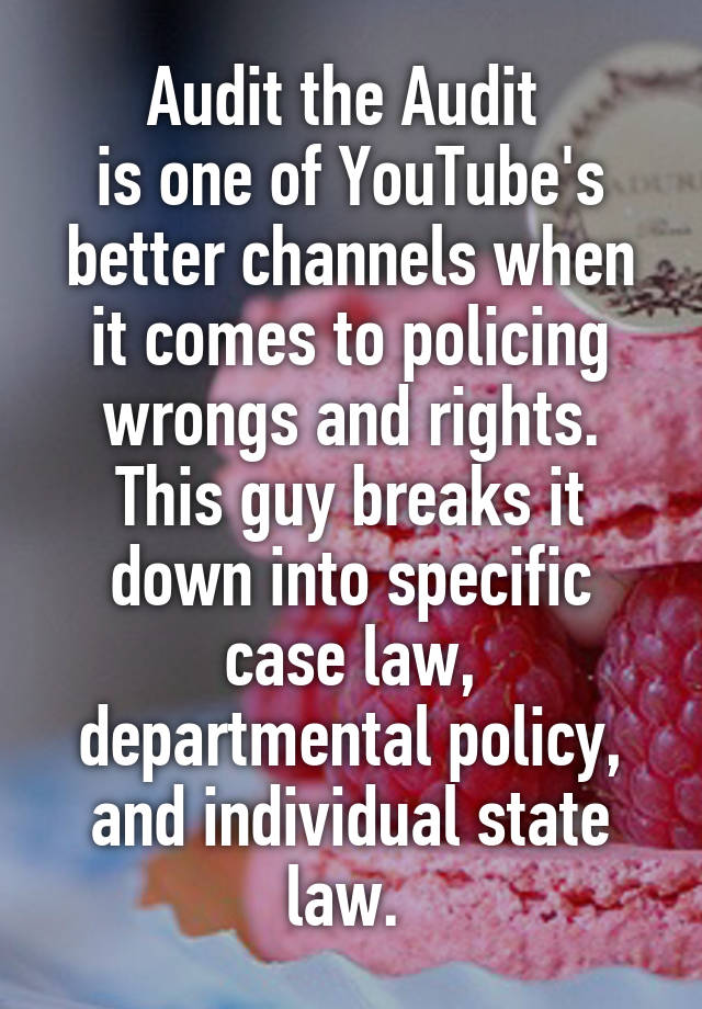  Audit the Audit 
is one of YouTube's better channels when it comes to policing wrongs and rights. This guy breaks it down into specific case law, departmental policy, and individual state law. 
