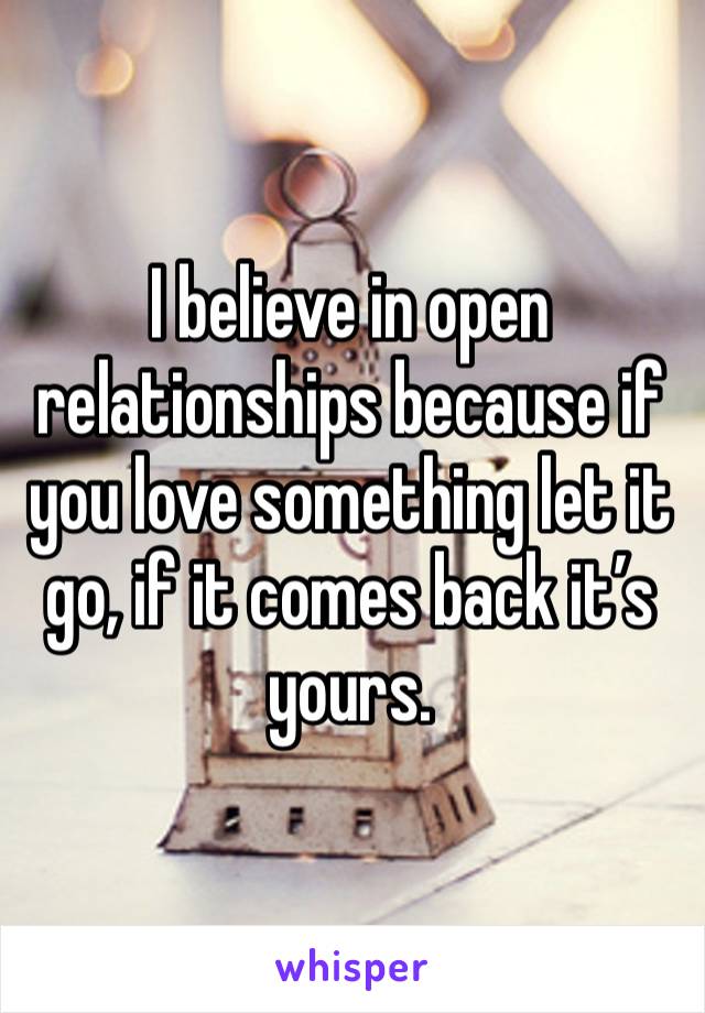 I believe in open relationships because if you love something let it go, if it comes back it’s yours. 