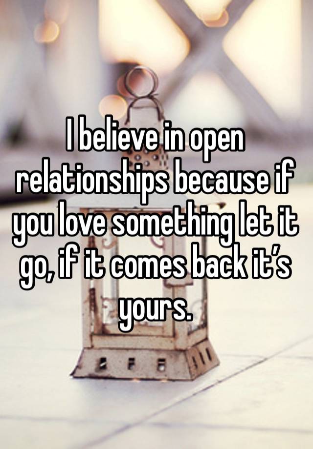 I believe in open relationships because if you love something let it go, if it comes back it’s yours. 