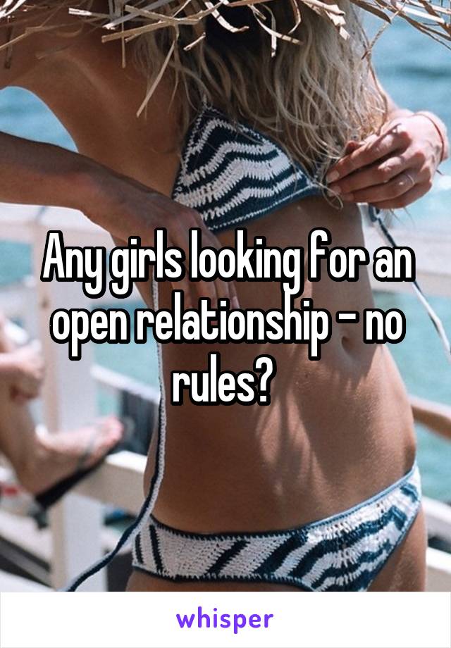 Any girls looking for an open relationship - no rules? 