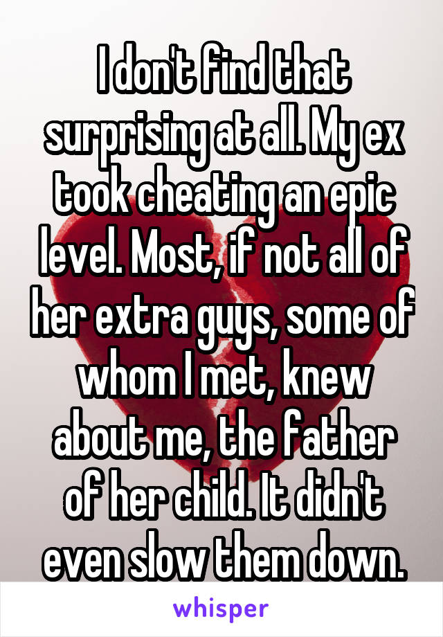 I don't find that surprising at all. My ex took cheating an epic level. Most, if not all of her extra guys, some of whom I met, knew about me, the father of her child. It didn't even slow them down.