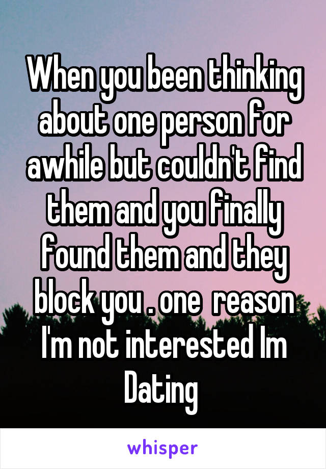 When you been thinking about one person for awhile but couldn't find them and you finally found them and they block you . one  reason I'm not interested Im Dating 