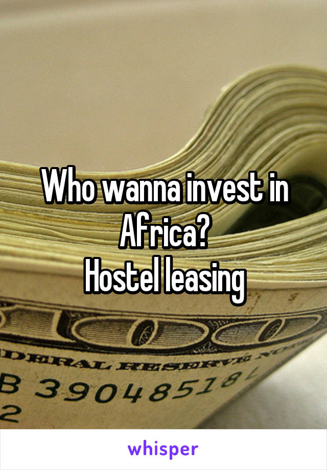 Who wanna invest in Africa?
 Hostel leasing 