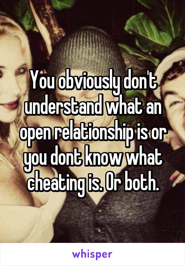 You obviously don't understand what an open relationship is or you dont know what cheating is. Or both.