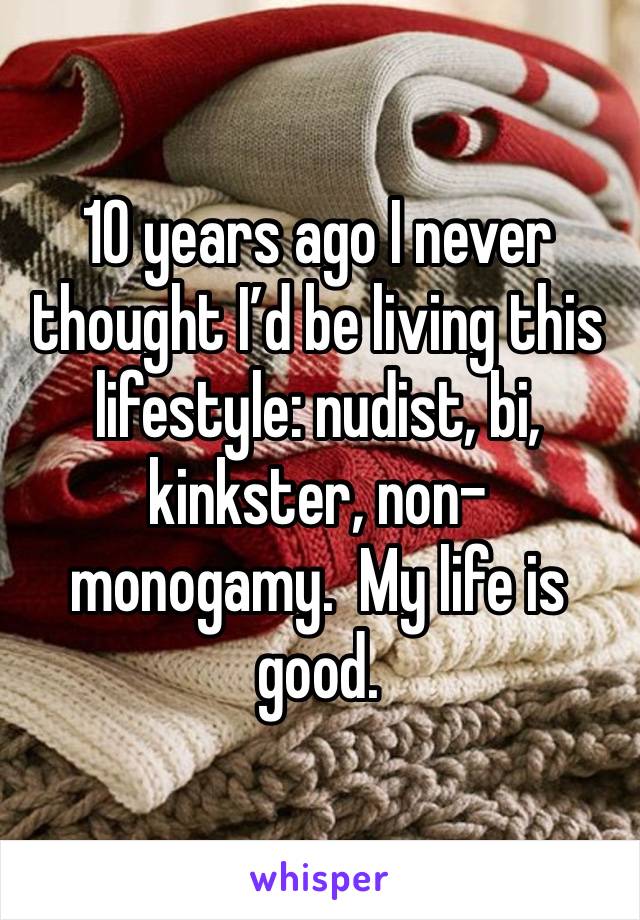 10 years ago I never thought I’d be living this lifestyle: nudist, bi, kinkster, non-monogamy.  My life is good. 