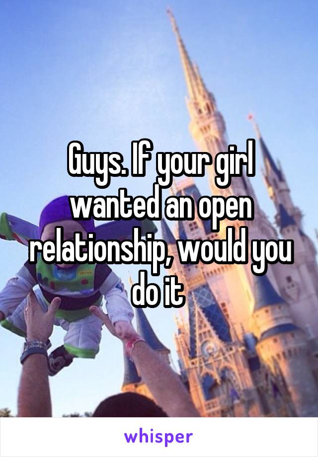 Guys. If your girl wanted an open relationship, would you do it 