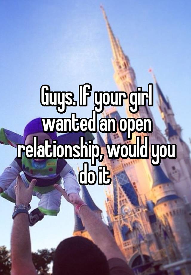 Guys. If your girl wanted an open relationship, would you do it 