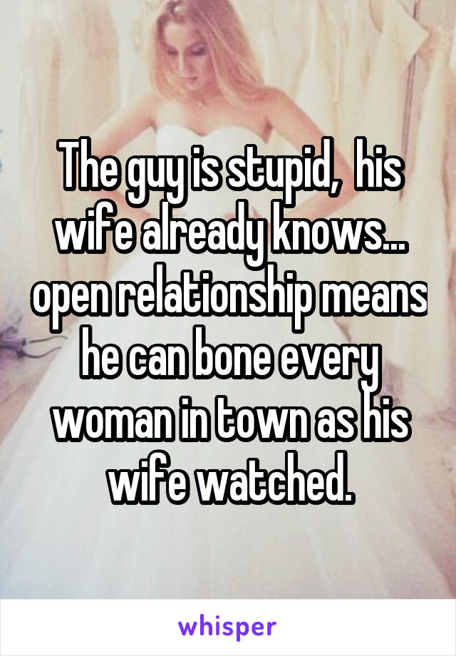 The guy is stupid,  his wife already knows... open relationship means he can bone every woman in town as his wife watched.