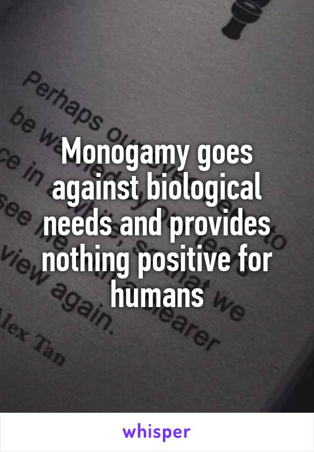 Monogamy goes against biological needs and provides nothing positive for humans