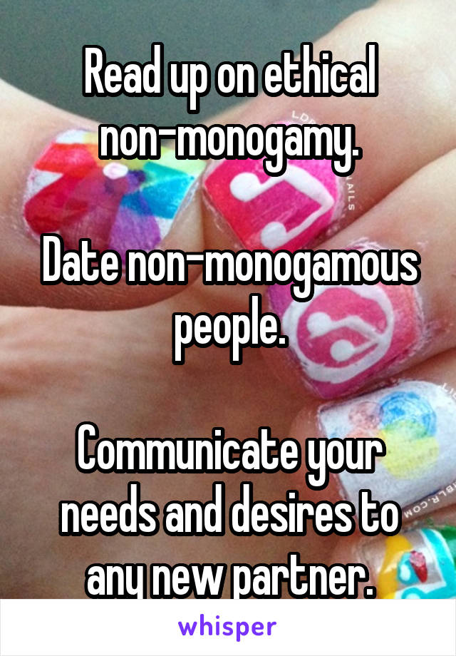 Read up on ethical non-monogamy.

Date non-monogamous people.

Communicate your needs and desires to any new partner.