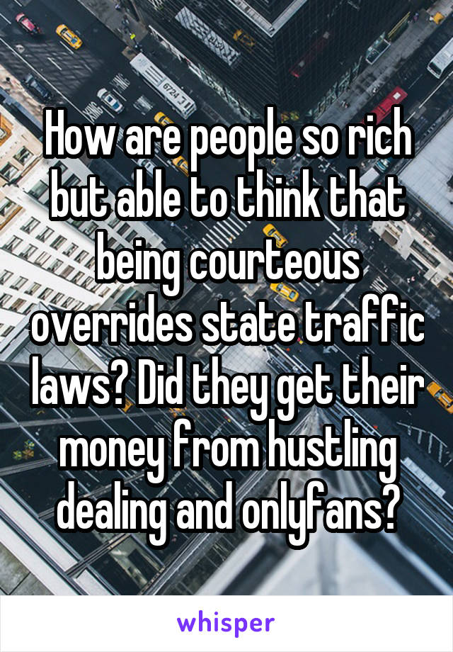 How are people so rich but able to think that being courteous overrides state traffic laws? Did they get their money from hustling dealing and onlyfans?