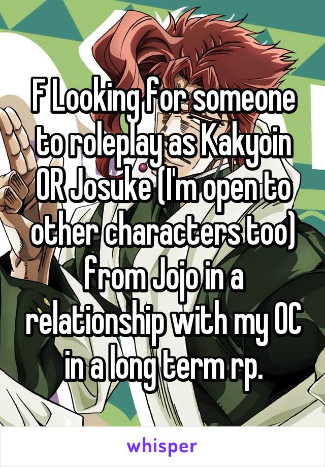 F Looking for someone to roleplay as Kakyoin OR Josuke (I'm open to other characters too) from Jojo in a relationship with my OC in a long term rp.