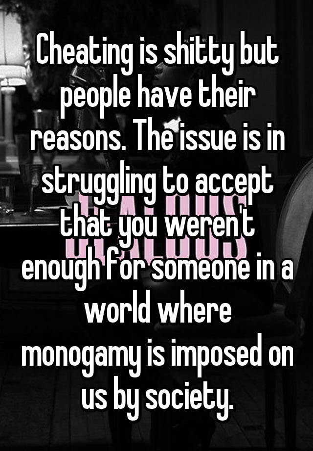 Cheating is shitty but people have their reasons. The issue is in struggling to accept that you weren't enough for someone in a world where monogamy is imposed on us by society.