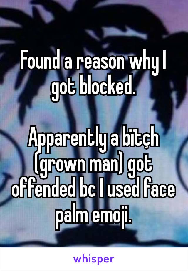 Found a reason why I got blocked.

Apparently a bïtçh (grown man) got offended bc I used face palm emoji.