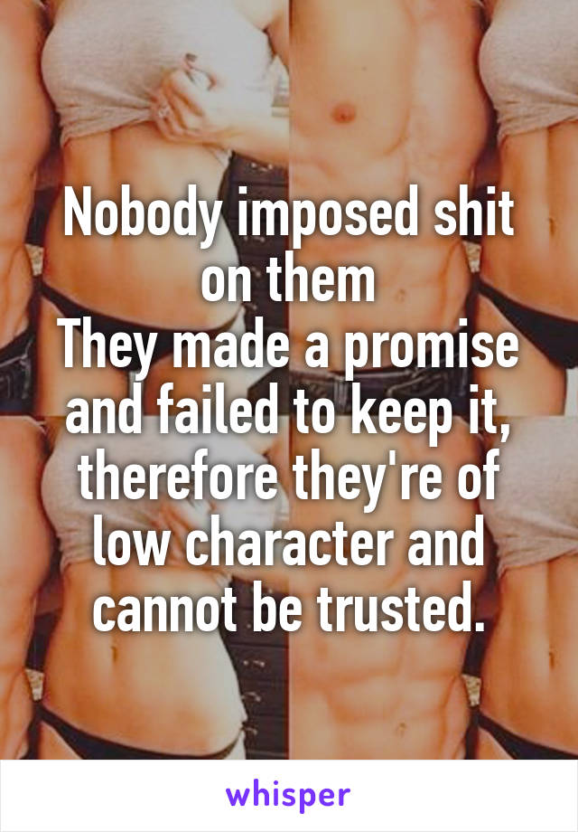 Nobody imposed shit on them
They made a promise and failed to keep it, therefore they're of low character and cannot be trusted.