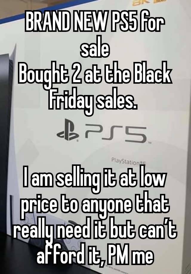 BRAND NEW PS5 for sale
Bought 2 at the Black Friday sales. 


I am selling it at low price to anyone that really need it but can’t afford it, PM me