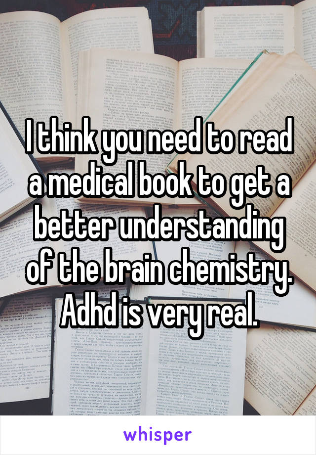 I think you need to read a medical book to get a better understanding of the brain chemistry. Adhd is very real.