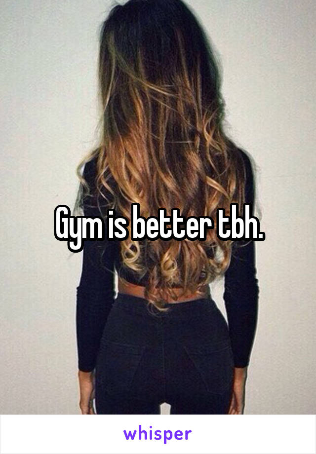 Gym is better tbh.