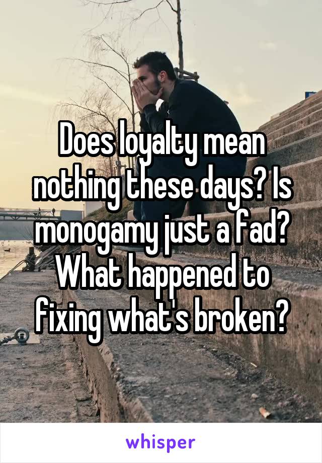 Does loyalty mean nothing these days? Is monogamy just a fad? What happened to fixing what's broken?