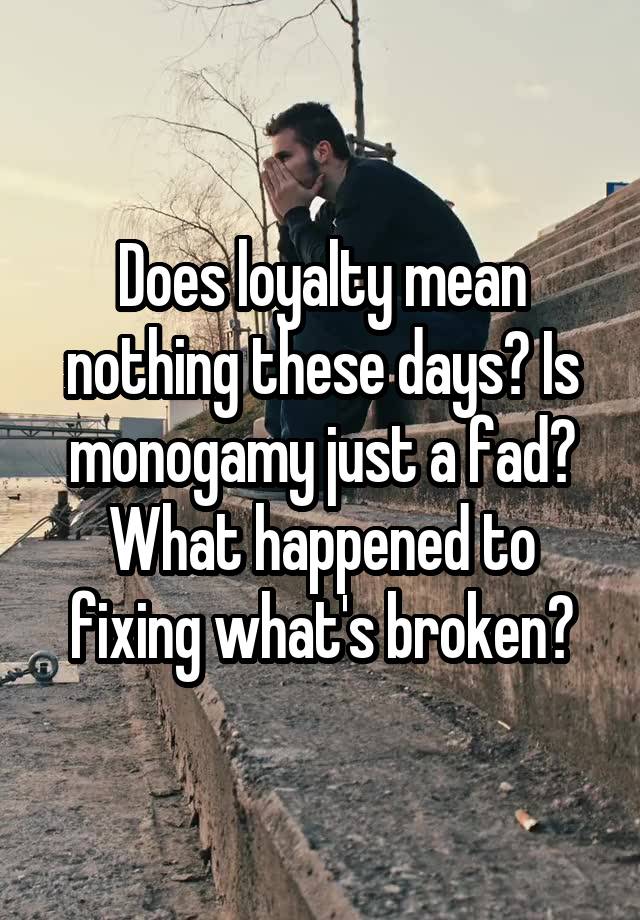 Does loyalty mean nothing these days? Is monogamy just a fad? What happened to fixing what's broken?