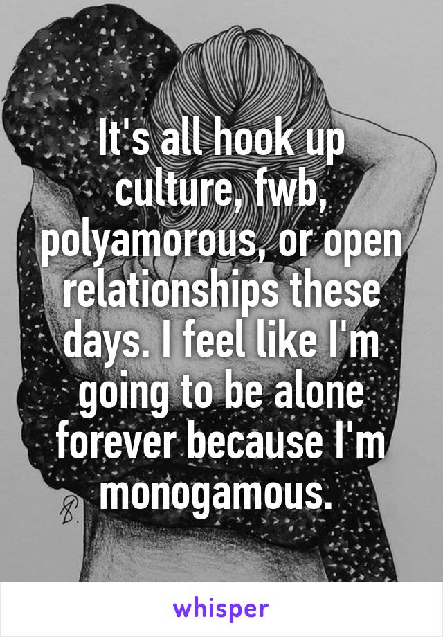 It's all hook up culture, fwb, polyamorous, or open relationships these days. I feel like I'm going to be alone forever because I'm monogamous. 