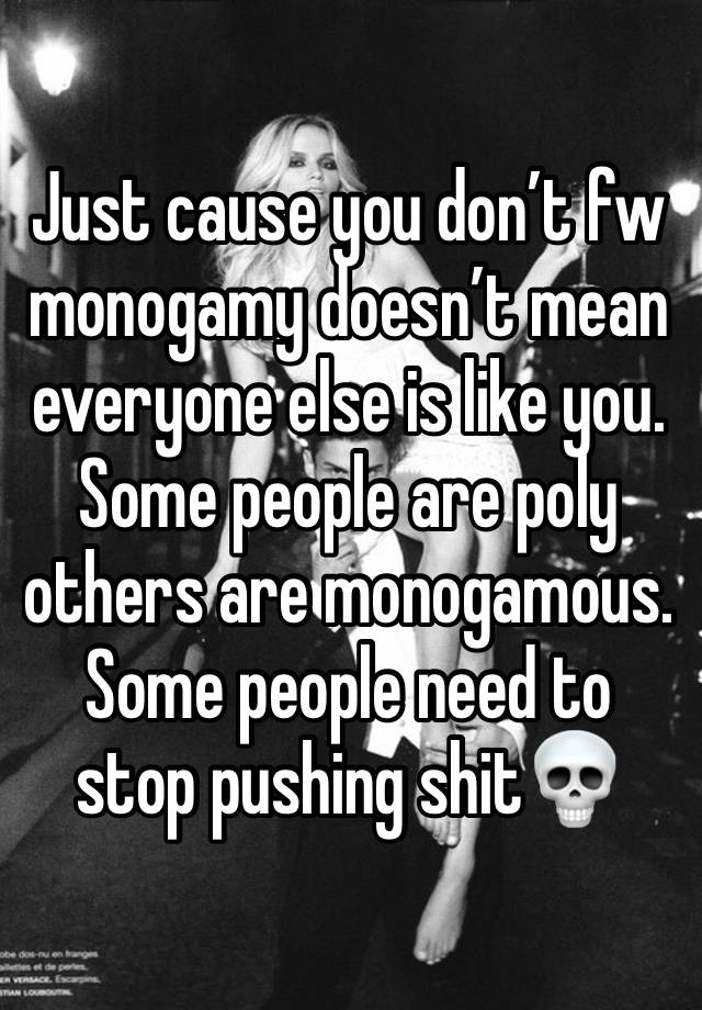 Just cause you don’t fw monogamy doesn’t mean everyone else is like you. Some people are poly others are monogamous. Some people need to stop pushing shit💀