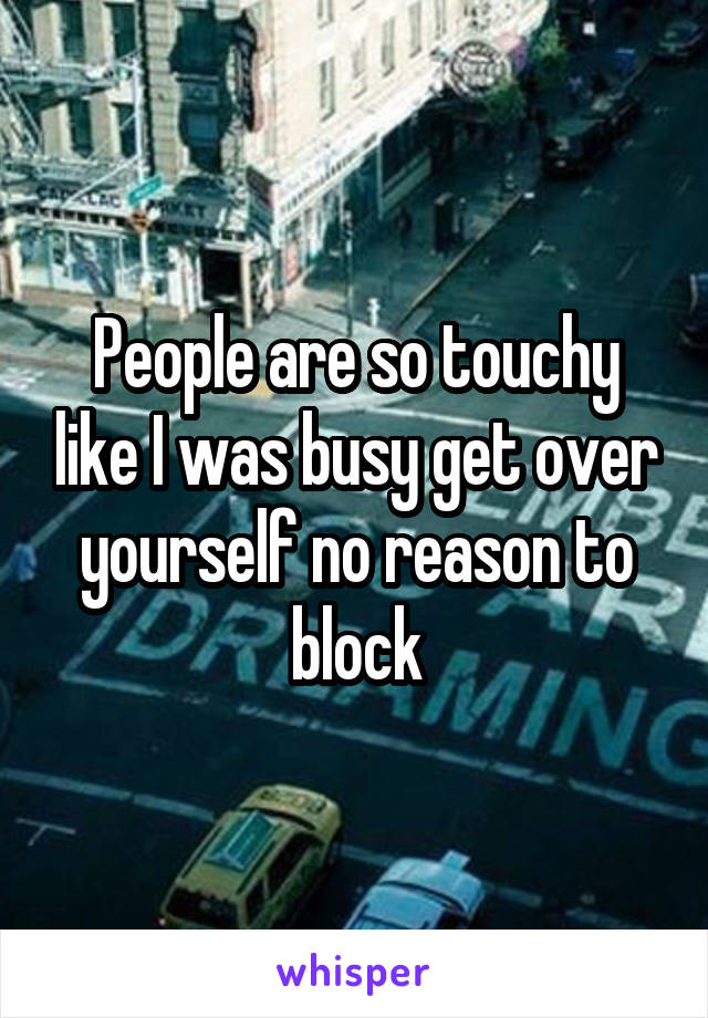 People are so touchy like I was busy get over yourself no reason to block