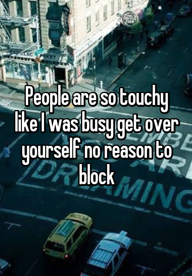 People are so touchy like I was busy get over yourself no reason to block