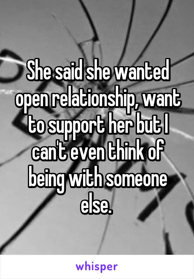 She said she wanted open relationship, want to support her but I can't even think of being with someone else. 