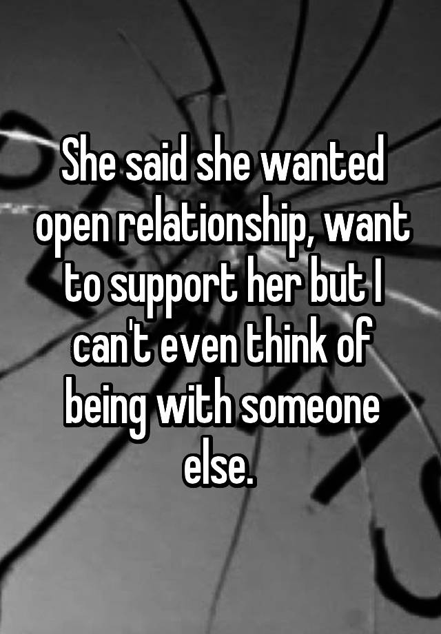 She said she wanted open relationship, want to support her but I can't even think of being with someone else. 