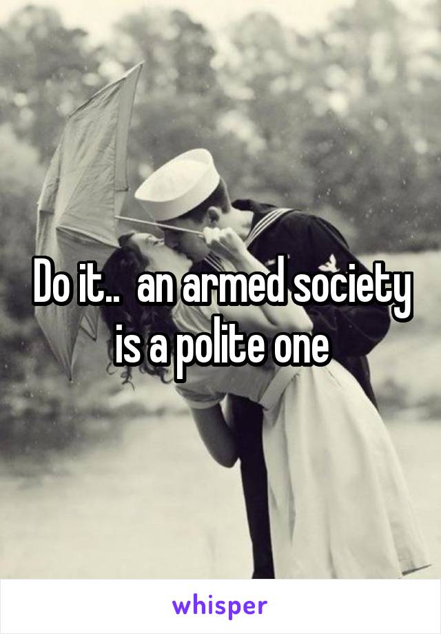 Do it..  an armed society is a polite one