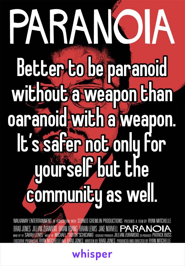 Better to be paranoid without a weapon than oaranoid with a weapon.  It’s safer not only for yourself but the community as well.