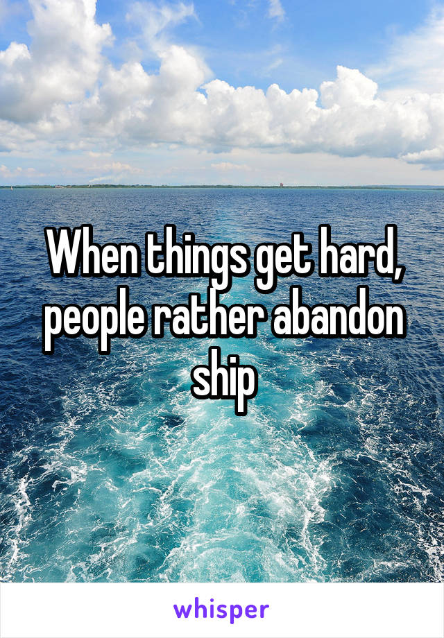 When things get hard, people rather abandon ship