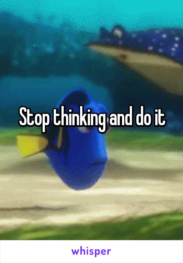 Stop thinking and do it
