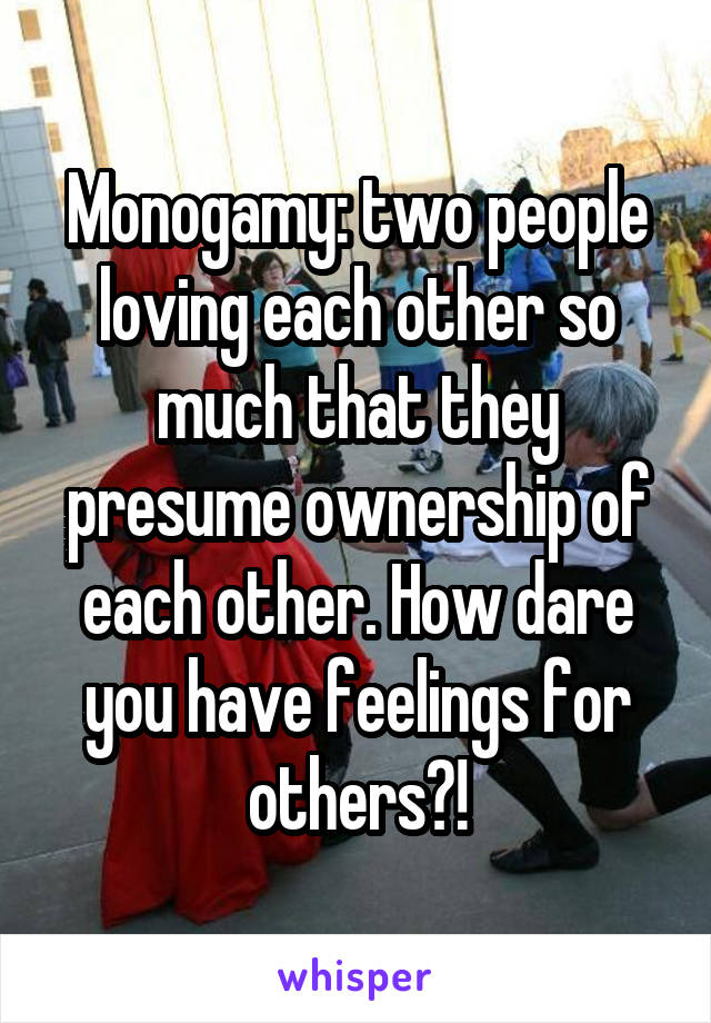 Monogamy: two people loving each other so much that they presume ownership of each other. How dare you have feelings for others?!