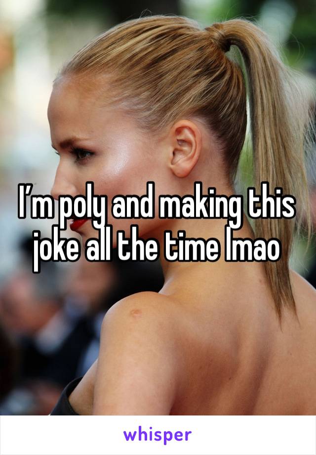 I’m poly and making this joke all the time lmao