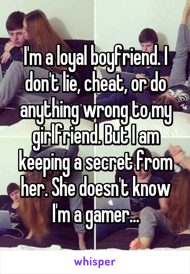 I'm a loyal boyfriend. I don't lie, cheat, or do anything wrong to my girlfriend. But I am keeping a secret from her. She doesn't know I'm a gamer...