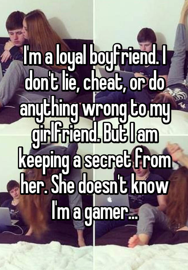 I'm a loyal boyfriend. I don't lie, cheat, or do anything wrong to my girlfriend. But I am keeping a secret from her. She doesn't know I'm a gamer...